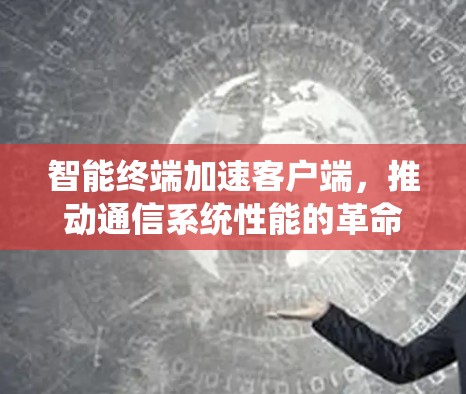 智能终端加速客户端,推动通信系统性能的革命性演进 智能终端加速客户端,推动通信系统性能的革命性演进