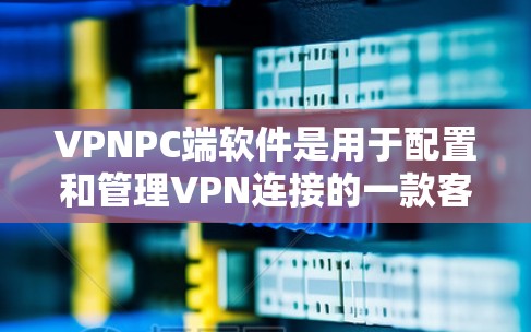 VPNPC端软件是用于配置和管理VPN连接的一款客户端软件，通常用于连接到公司或个人VPN服务器。以下是关于VPNPC端软件的详细信息