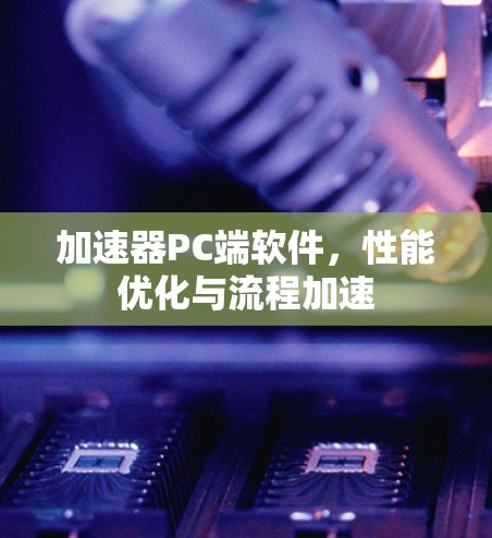 加速器PC端软件，性能优化与流程加速