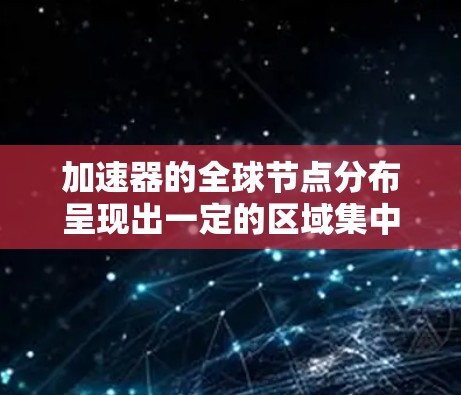 加速器的全球节点分布呈现出一定的区域集中趋势，主要集中在经济发达、数据中心密集的地区。以下是对加速器全球节点分布的详细分析