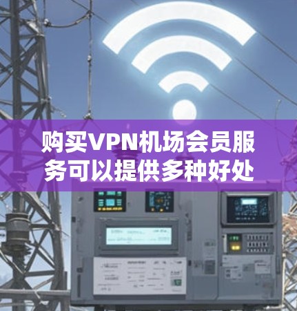 购买VPN机场会员服务可以提供多种好处，包括安全连接、访问受限网站和保护隐私。以下是购买前需要考虑的关键因素