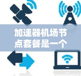 加速器机场节点套餐是一个综合性的解决方案,旨在优化机场运行效率、减少环境影响。以下是该套餐的详细分析 加速器机场节点套餐是一个综合性的解决方案,旨在优化机场运行效率、减少环境影响。以下是该套餐的详细分析