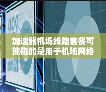 加速器机场线路套餐可能指的是用于机场网络环境中使用的加速器（网络加速器）套餐。这类套餐通常用于优化机场内的网络性能，提升数据传输速度和稳定性，尤其是在高并发的网络环境中