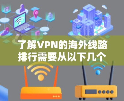 了解VPN的海外线路排行需要从以下几个方面进行分析