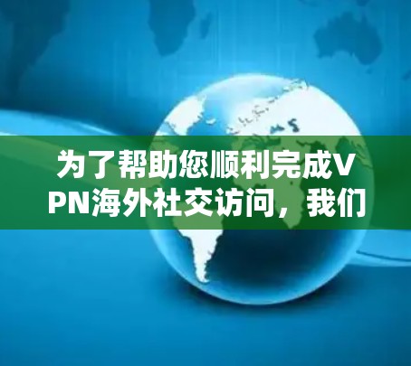 为了帮助您顺利完成VPN海外社交访问，我们提供以下详细指南