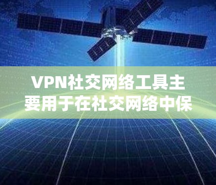 VPN社交网络工具主要用于在社交网络中保护用户隐私、匿名交流以及绕过访问限制。以下是对这些工具的详细分析和总结
