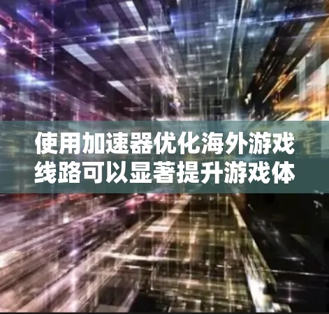 使用加速器优化海外游戏线路可以显著提升游戏体验，但需谨慎考虑以下几点