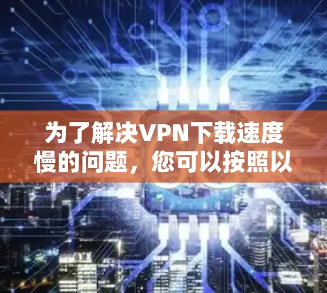 为了解决VPN下载速度慢的问题，您可以按照以下步骤进行排查和优化