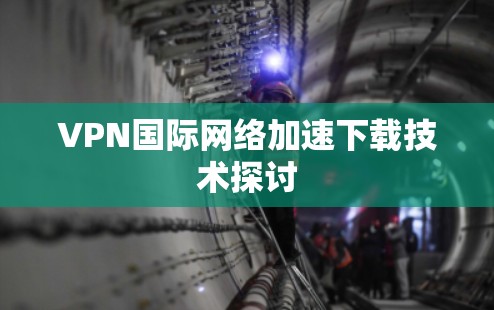 VPN国际网络加速下载技术探讨