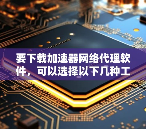 要下载加速器网络代理软件，可以选择以下几种工具