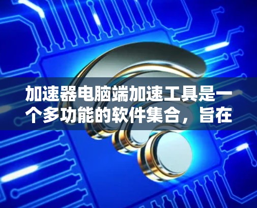 加速器电脑端加速工具是一个多功能的软件集合，旨在通过优化硬件性能和配置来提升计算机的运行效率。以下是这些工具的详细介绍