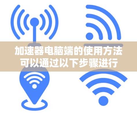 加速器电脑端的使用方法可以通过以下步骤进行 加速器电脑端的使用方法可以通过以下步骤进行