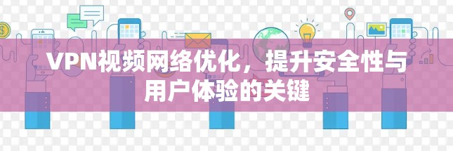 VPN视频网络优化,提升安全性与用户体验的关键 VPN视频网络优化,提升安全性与用户体验的关键