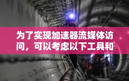 为了实现加速器流媒体访问，可以考虑以下工具和策略