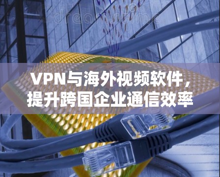 VPN与海外视频软件,提升跨国企业通信效率的秘密武器 VPN与海外视频软件,提升跨国企业通信效率的秘密武器