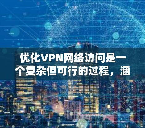 优化VPN网络访问是一个复杂但可行的过程，涵盖多个方面，包括硬件选择、软件配置、网络优化和日志监控等。以下是优化步骤的总结