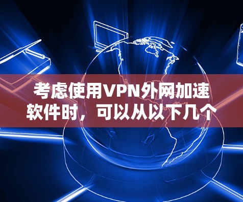 考虑使用VPN外网加速软件时，可以从以下几个方面进行权衡和决定