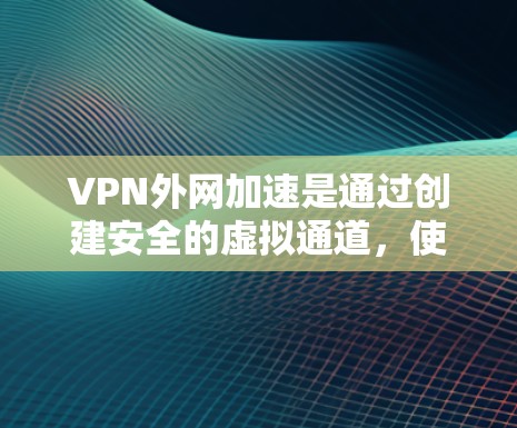VPN外网加速是通过创建安全的虚拟通道，使企业能够高效、安全地访问外部网络资源。以下是分步指南