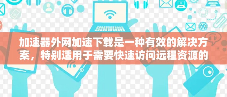 加速器外网加速下载是一种有效的解决方案，特别适用于需要快速访问远程资源的场景。以下是对这一技术的详细分析和总结