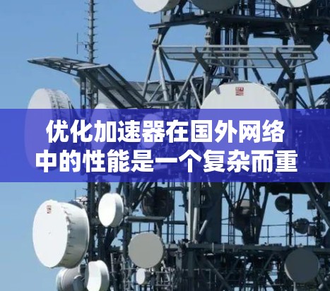 优化加速器在国外网络中的性能是一个复杂而重要的任务,涉及多个方面的考量。以下是对这一优化过程的总结和建议 优化加速器在国外网络中的性能是一个复杂而重要的任务,涉及多个方面的考量。以下是对这一优化过程的总结和建议