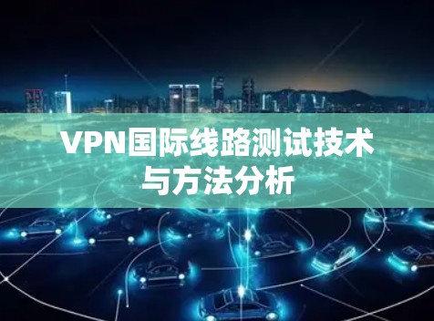 VPN国际线路测试技术与方法分析