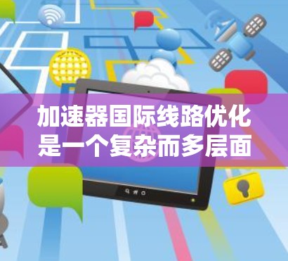 加速器国际线路优化是一个复杂而多层面的工程，涉及技术、政策、管理和人才等多个方面。以下是对这一优化的详细分析和总结