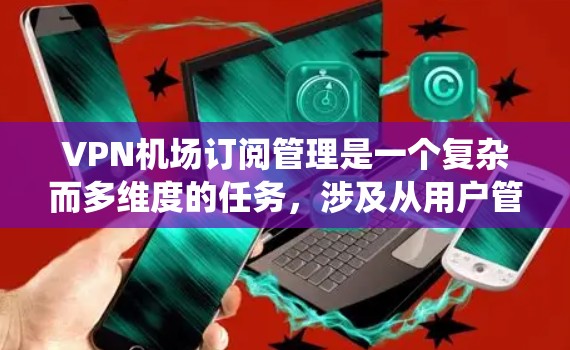 VPN机场订阅管理是一个复杂而多维度的任务，涉及从用户管理到技术支持的多个方面。以下是对VPN机场订阅管理的系统化总结，帮助您全面理解和优化管理流程
