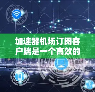 加速器机场订阅客户端是一个高效的网络管理工具,旨在优化数据传输速度和可靠性。以下是对该客户端的详细分析和使用指南 加速器机场订阅客户端是一个高效的网络管理工具,旨在优化数据传输速度和可靠性。以下是对该客户端的详细分析和使用指南