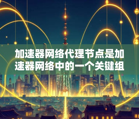 加速器网络代理节点是加速器网络中的一个关键组件，用于提高数据传输速度和效率。以下是关于加速器网络代理节点的一些详细信息和常见问题的解答