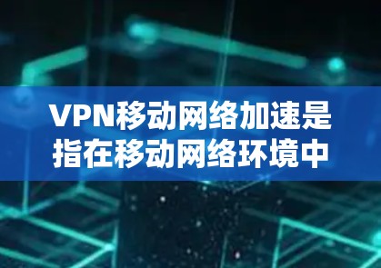 VPN移动网络加速是指在移动网络环境中，通过VPN技术优化数据传输速度和安全性。以下是对这一技术的详细分析和总结
