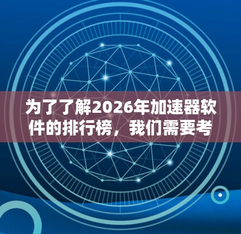 为了了解2026年加速器软件的排行榜，我们需要考虑多个因素，包括技术发展、行业需求、市场动态以及未来趋势。以下是一些关键点和分析