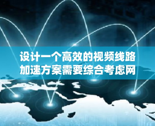 设计一个高效的视频线路加速方案需要综合考虑网络优化、应用层协议、缓存机制、硬件加速以及智能调度等多个方面。以下是一个系统化的方案概述