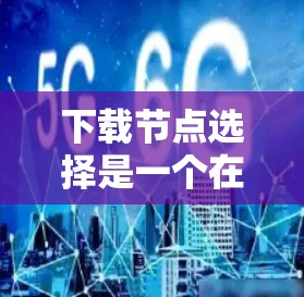 下载节点选择是一个在网络应用中优化数据下载性能的重要问题。以下是关于如何选择合适下载节点的分步指南 下载节点选择是一个在网络应用中优化数据下载性能的重要问题。以下是关于如何选择合适下载节点的分步指南