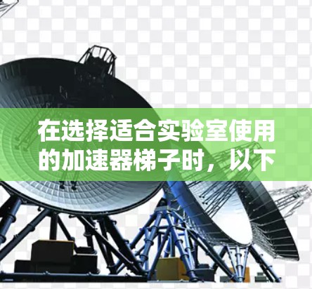 在选择适合实验室使用的加速器梯子时,以下几个关键因素可以帮助您做出明智的决定 在选择适合实验室使用的加速器梯子时,以下几个关键因素可以帮助您做出明智的决定
