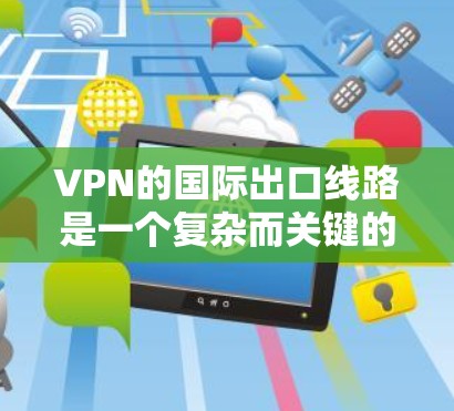 VPN的国际出口线路是一个复杂而关键的网络组件，涉及多个技术和挑战。以下是对VPN国际出口线路的详细分析和总结