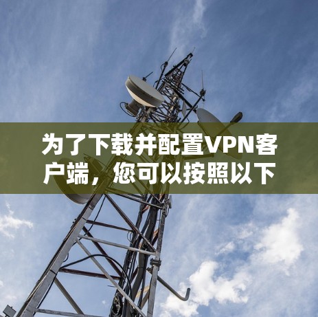 为了下载并配置VPN客户端，您可以按照以下步骤操作