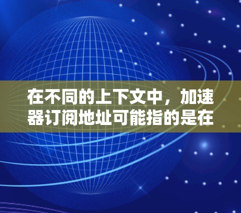 在不同的上下文中，加速器订阅地址可能指的是在订阅某个加速器服务或相关资源时需要提供的网络地址信息。以下是一些可能的情况和建议