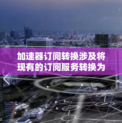加速器订阅转换涉及将现有的订阅服务转换为利用加速器硬件以提高性能和效率的过程。以下是一个详细的步骤指南