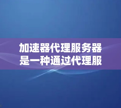 加速器代理服务器是一种通过代理服务器加速数据下载的技术,常用于加快大文件或需要长时间下载的内容的速度。以下是关于加速器代理服务器的一些详细信息和步骤 加速器代理服务器是一种通过代理服务器加速数据下载的技术,常用于加快大文件或需要长时间下载的内容的速度。以下是关于加速器代理服务器的一些详细信息和步骤