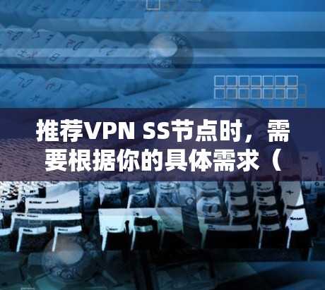 推荐VPN SS节点时,需要根据你的具体需求(如隐私保护、网络安全、访问限制解除等)来选择合适的服务。以下是一些知名的VPN服务提供商和推荐的SS节点类型 推荐VPN SS节点时,需要根据你的具体需求(如隐私保护、网络安全、访问限制解除等)来选择合适的服务。以下是一些知名的VPN服务提供商和推荐的SS节点类型