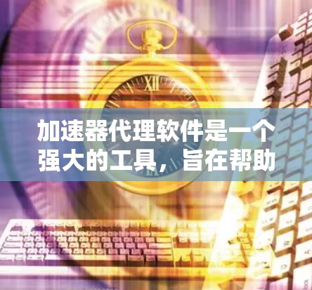 加速器代理软件是一个强大的工具，旨在帮助开发者优化和加速计算机应用程序的性能。以下是对这一技术的详细分析