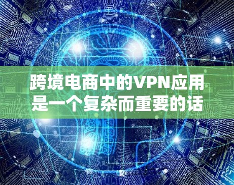 跨境电商中的VPN应用是一个复杂而重要的话题,涉及数据安全、法律合规、用户体验等多个方面。以下是对VPN在跨境电商中的应用的一些总结和建议 跨境电商中的VPN应用是一个复杂而重要的话题,涉及数据安全、法律合规、用户体验等多个方面。以下是对VPN在跨境电商中的应用的一些总结和建议