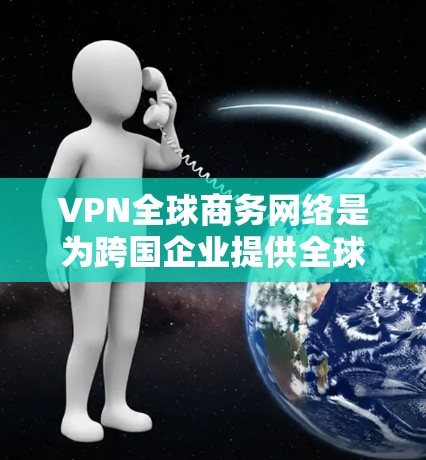 VPN全球商务网络是为跨国企业提供全球网络连接的解决方案，确保数据安全、合规性和高效管理。以下是对VPN全球商务网络的详细分析