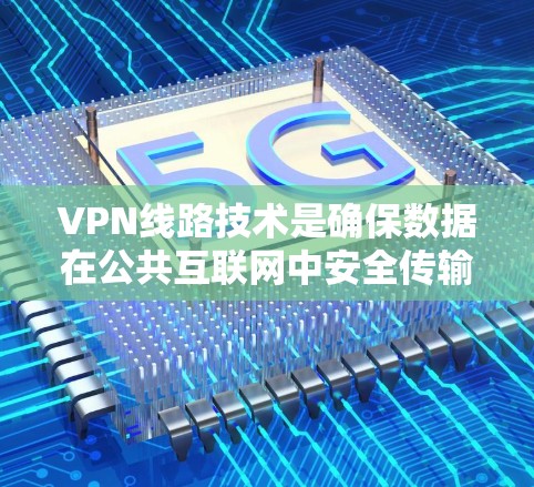 VPN线路技术是确保数据在公共互联网中安全传输的关键工具，涵盖多个方面确保其有效性和安全性。以下是对VPN线路技术的详细总结