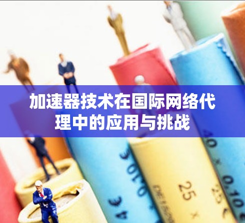加速器技术在国际网络代理中的应用与挑战