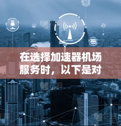 在选择加速器机场服务时,以下是对比分析和建议,帮助您做出明智的决定 在选择加速器机场服务时,以下是对比分析和建议,帮助您做出明智的决定