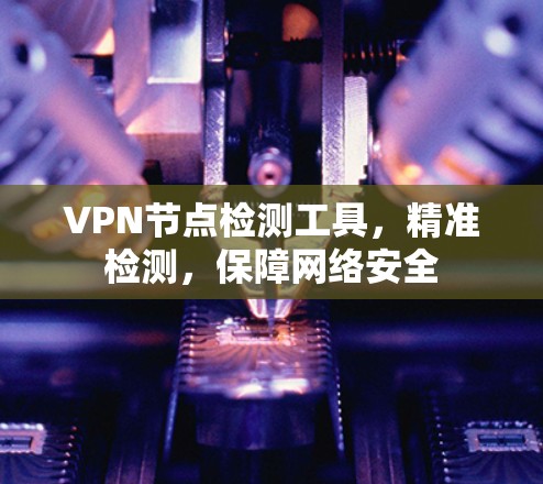 VPN节点检测工具，精准检测，保障网络安全