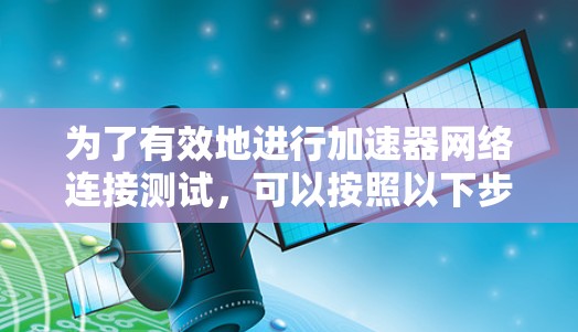 为了有效地进行加速器网络连接测试,可以按照以下步骤进行 为了有效地进行加速器网络连接测试,可以按照以下步骤进行