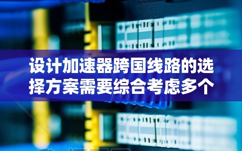 设计加速器跨国线路的选择方案需要综合考虑多个关键因素,确保运输的安全性、可行性和效率。以下是一个有条理的方案总结 设计加速器跨国线路的选择方案需要综合考虑多个关键因素,确保运输的安全性、可行性和效率。以下是一个有条理的方案总结