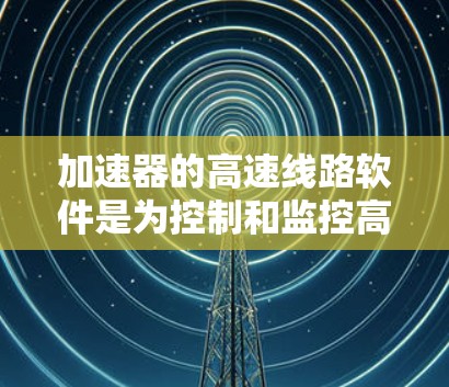 加速器的高速线路软件是为控制和监控高性能加速器设计的，确保其稳定、高效运行。以下是对该软件的详细分析